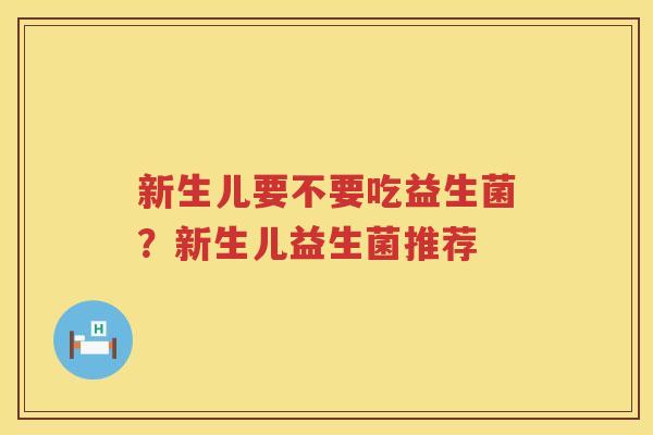 新生儿要不要吃益生菌？新生儿益生菌推荐
