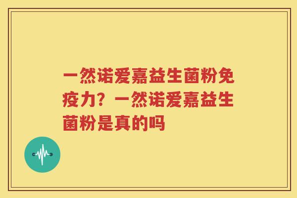 一然诺爱嘉益生菌粉免疫力？一然诺爱嘉益生菌粉是真的吗
