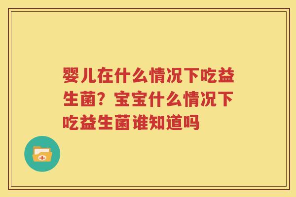 婴儿在什么情况下吃益生菌？宝宝什么情况下吃益生菌谁知道吗