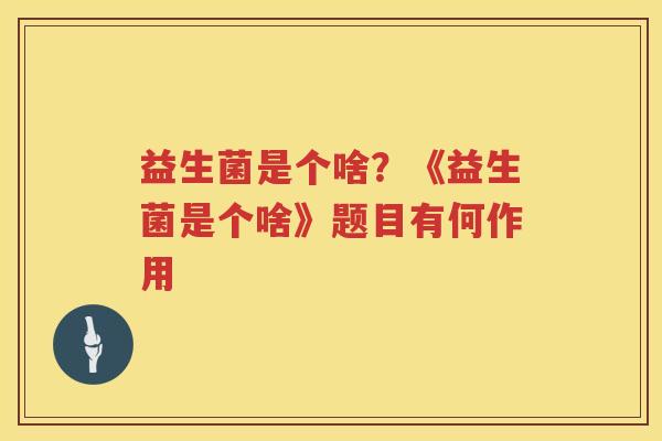 益生菌是个啥？《益生菌是个啥》题目有何作用