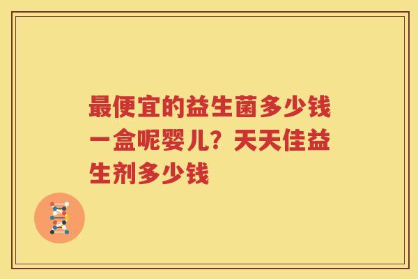 最便宜的益生菌多少钱一盒呢婴儿？天天佳益生剂多少钱