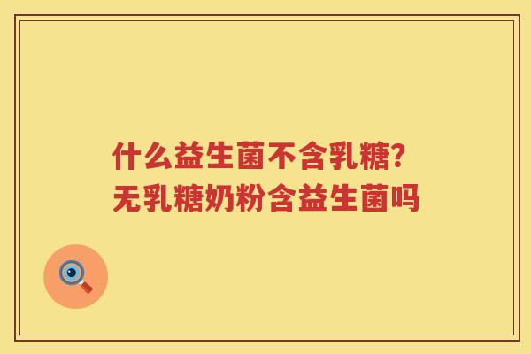 什么益生菌不含乳糖？无乳糖奶粉含益生菌吗