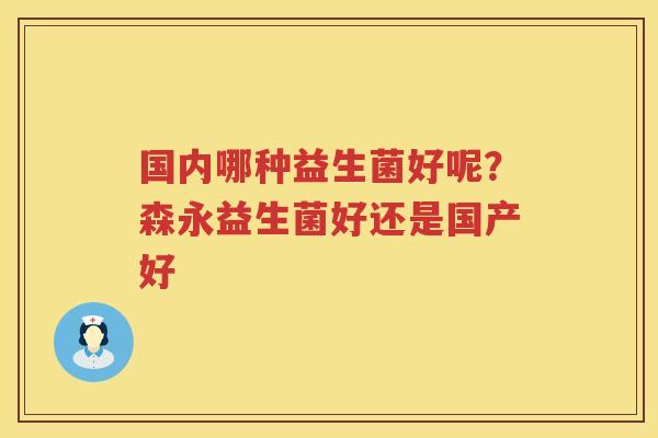 国内哪种益生菌好呢？森永益生菌好还是国产好