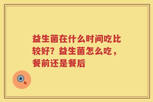 益生菌在什么时间吃比较好？益生菌怎么吃，餐前还是餐后