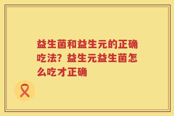 益生菌和益生元的正确吃法？益生元益生菌怎么吃才正确