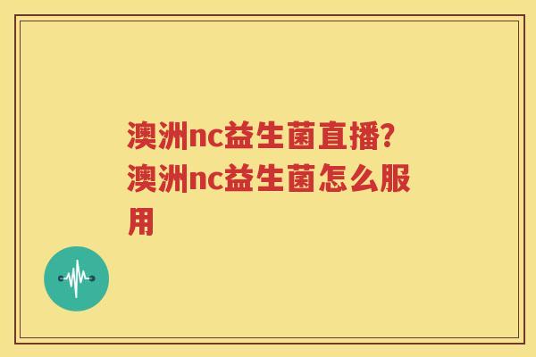 澳洲nc益生菌直播？澳洲nc益生菌怎么服用