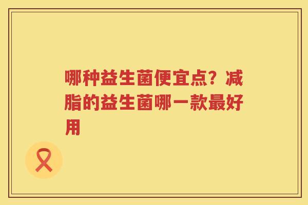 哪种益生菌便宜点？减脂的益生菌哪一款最好用