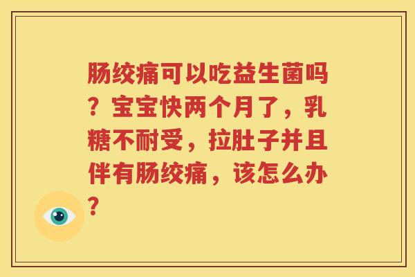 肠绞痛可以吃益生菌吗？宝宝快两个月了，乳糖不耐受，拉肚子并且伴有肠绞痛，该怎么办？