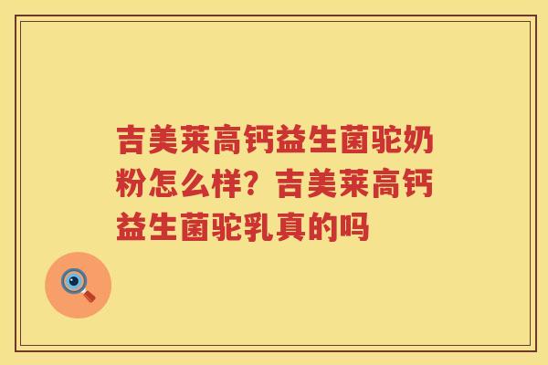 吉美莱高钙益生菌驼奶粉怎么样？吉美莱高钙益生菌驼乳真的吗