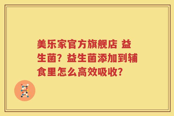 美乐家官方旗舰店 益生菌？益生菌添加到辅食里怎么高效吸收？