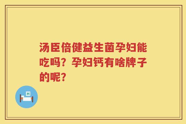 汤臣倍健益生菌孕妇能吃吗？孕妇钙有啥牌子的呢？