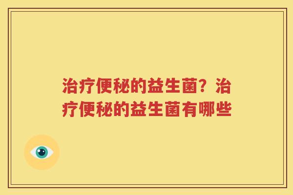治疗便秘的益生菌？治疗便秘的益生菌有哪些