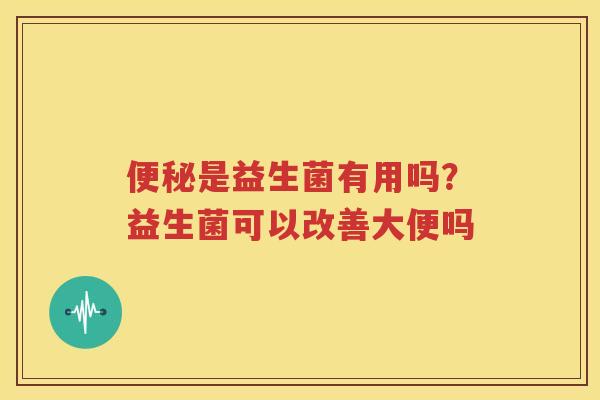 便秘是益生菌有用吗？益生菌可以改善大便吗