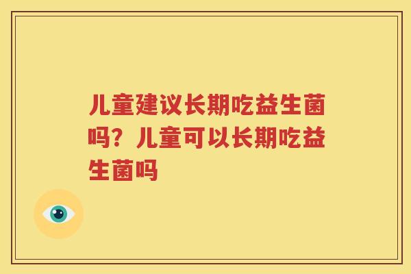 儿童建议长期吃益生菌吗？儿童可以长期吃益生菌吗
