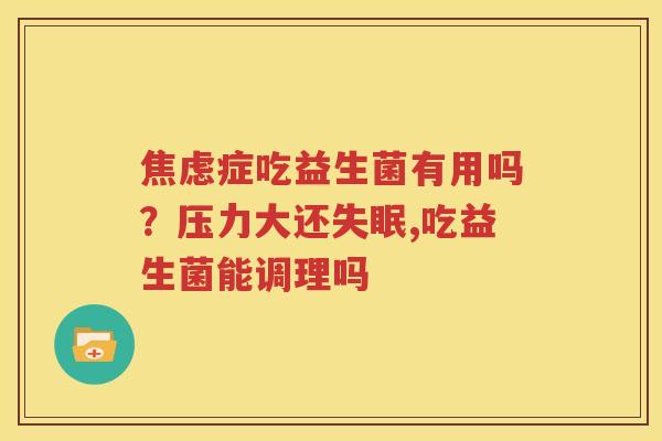 焦虑症吃益生菌有用吗？压力大还失眠,吃益生菌能调理吗