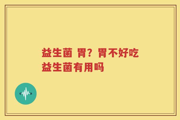 益生菌 胃？胃不好吃益生菌有用吗