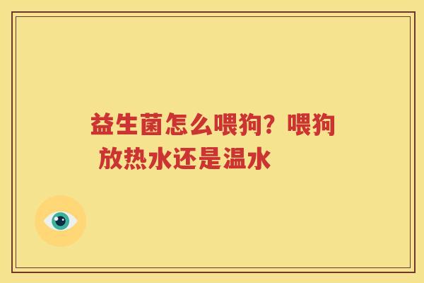 益生菌怎么喂狗？喂狗 放热水还是温水
