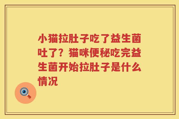 小猫拉肚子吃了益生菌吐了？猫咪便秘吃完益生菌开始拉肚子是什么情况