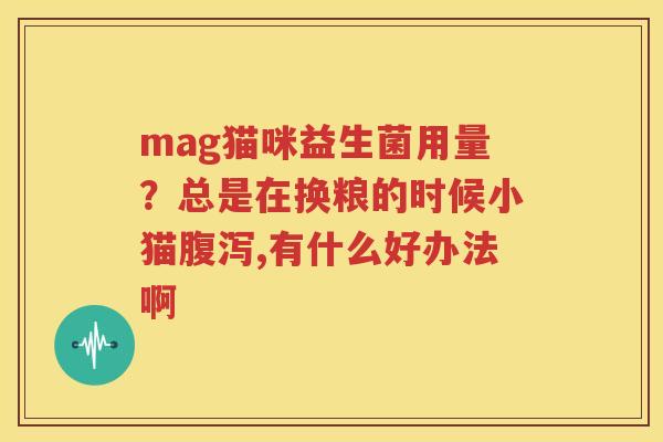 mag猫咪益生菌用量？总是在换粮的时候小猫腹泻,有什么好办法啊