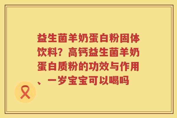 益生菌羊奶蛋白粉固体饮料？高钙益生菌羊奶蛋白质粉的功效与作用、一岁宝宝可以喝吗