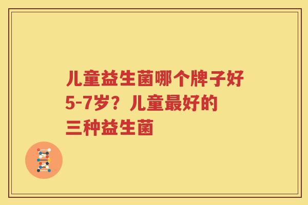 儿童益生菌哪个牌子好5-7岁？儿童最好的三种益生菌
