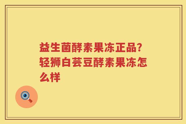 益生菌酵素果冻正品？轻狮白芸豆酵素果冻怎么样