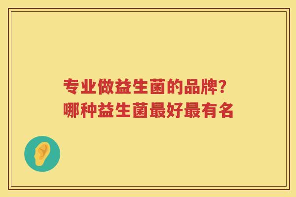 专业做益生菌的品牌？哪种益生菌最好最有名
