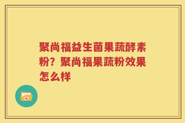 聚尚福益生菌果蔬酵素粉？聚尚福果蔬粉效果怎么样