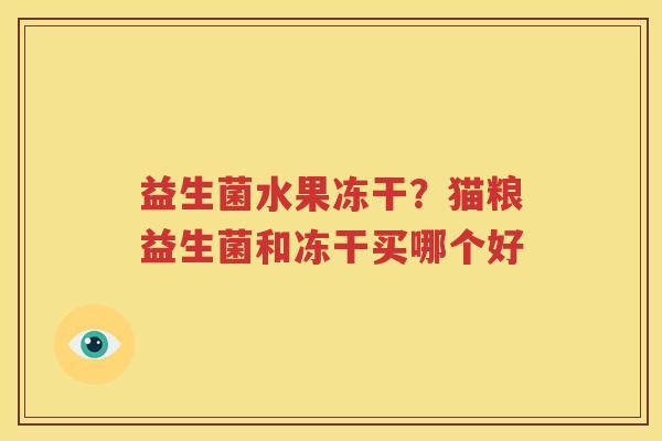 益生菌水果冻干？猫粮益生菌和冻干买哪个好