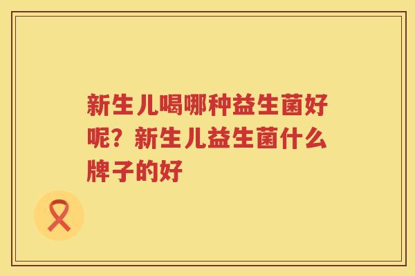 新生儿喝哪种益生菌好呢？新生儿益生菌什么牌子的好