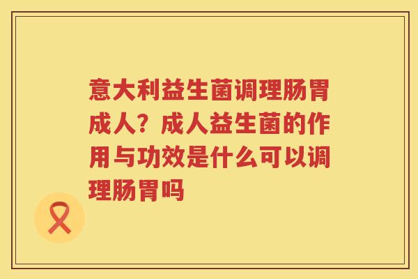 意大利益生菌调理肠胃成人？成人益生菌的作用与功效是什么可以调理肠胃吗