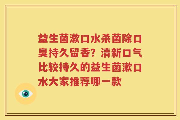 益生菌漱口水杀菌除口臭持久留香？清新口气比较持久的益生菌漱口水大家推荐哪一款