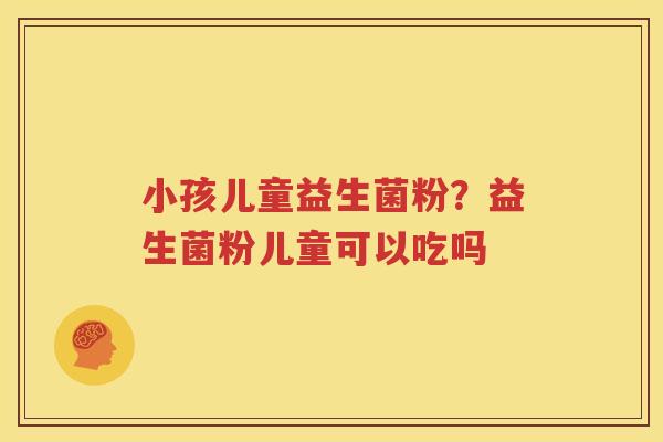 小孩儿童益生菌粉？益生菌粉儿童可以吃吗