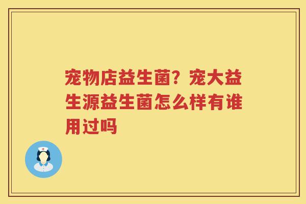 宠物店益生菌？宠大益生源益生菌怎么样有谁用过吗