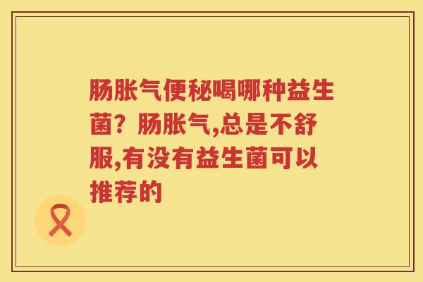 肠胀气便秘喝哪种益生菌？肠胀气,总是不舒服,有没有益生菌可以推荐的