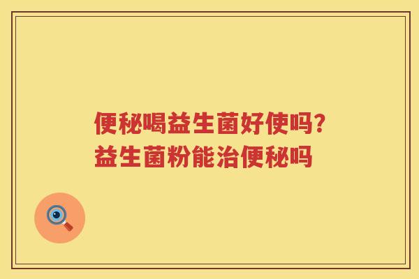 便秘喝益生菌好使吗？益生菌粉能治便秘吗