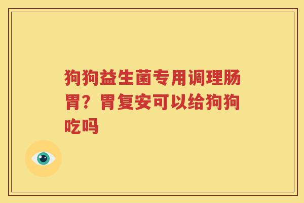 狗狗益生菌专用调理肠胃？胃复安可以给狗狗吃吗