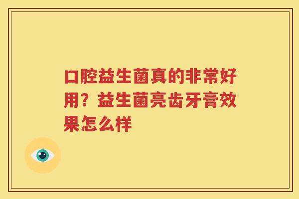 口腔益生菌真的非常好用？益生菌亮齿牙膏效果怎么样