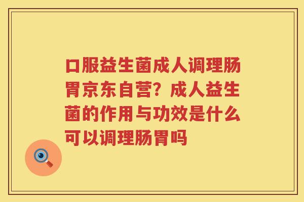 口服益生菌成人调理肠胃京东自营？成人益生菌的作用与功效是什么可以调理肠胃吗
