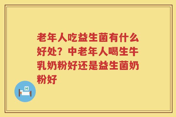 老年人吃益生菌有什么好处？中老年人喝生牛乳奶粉好还是益生菌奶粉好