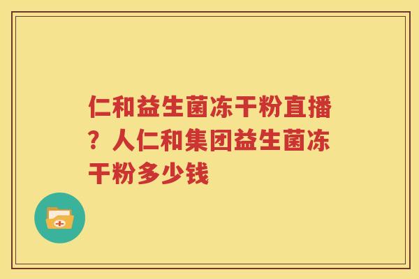 仁和益生菌冻干粉直播？人仁和集团益生菌冻干粉多少钱