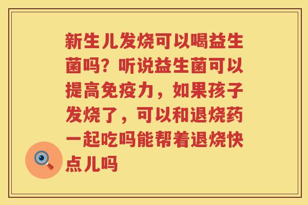 新生儿发烧可以喝益生菌吗？听说益生菌可以提高免疫力，如果孩子发烧了，可以和退烧药一起吃吗能帮着退烧快点儿吗