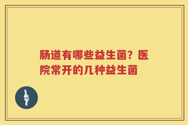 肠道有哪些益生菌？医院常开的几种益生菌