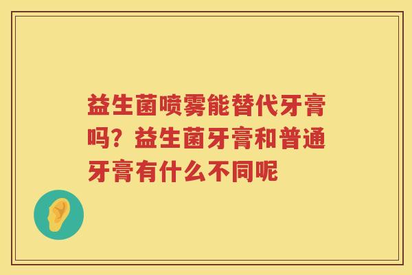 益生菌喷雾能替代牙膏吗？益生菌牙膏和普通牙膏有什么不同呢