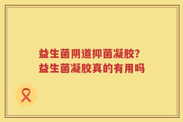 益生菌阴道抑菌凝胶？益生菌凝胶真的有用吗