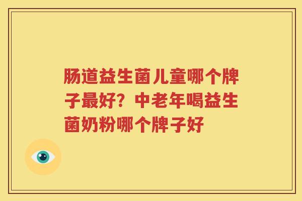 肠道益生菌儿童哪个牌子最好？中老年喝益生菌奶粉哪个牌子好