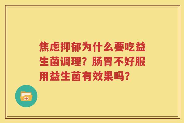 焦虑抑郁为什么要吃益生菌调理？肠胃不好服用益生菌有效果吗？