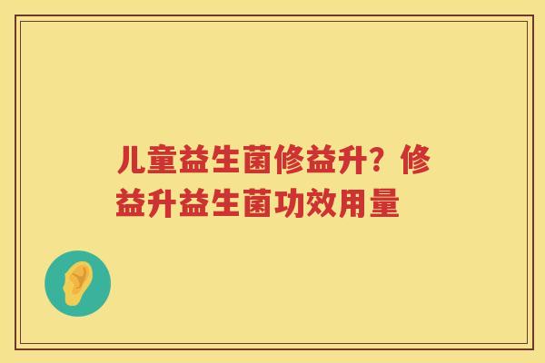 儿童益生菌修益升？修益升益生菌功效用量