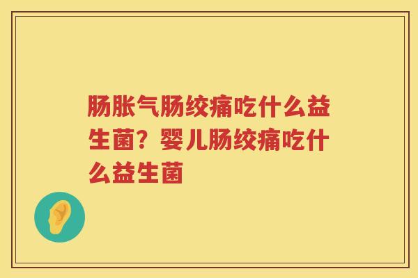 肠胀气肠绞痛吃什么益生菌？婴儿肠绞痛吃什么益生菌