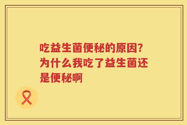 吃益生菌便秘的原因？为什么我吃了益生菌还是便秘啊
